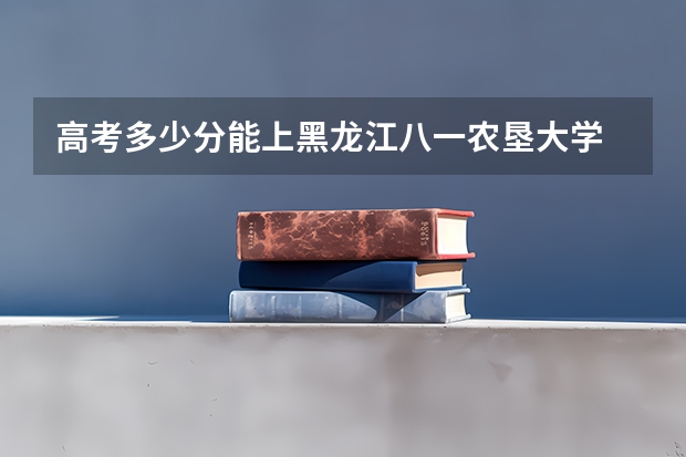 高考多少分能上黑龙江八一农垦大学