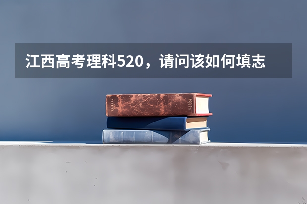 江西高考理科520，请问该如何填志愿