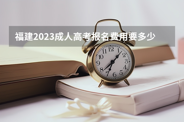 福建2023成人高考报名费用要多少钱？