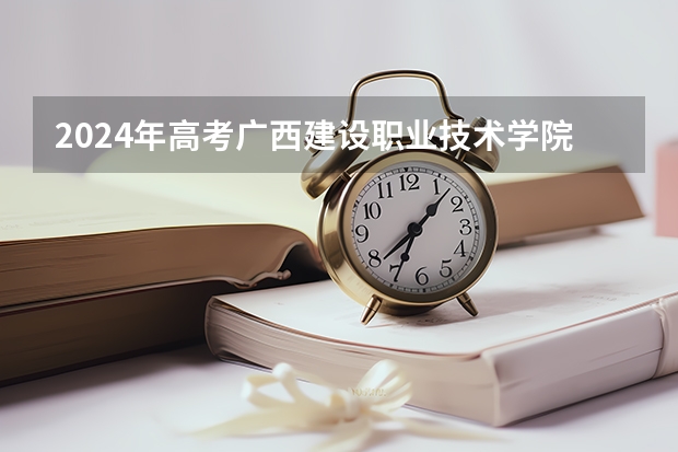 2024年高考广西建设职业技术学院录取分数线排名