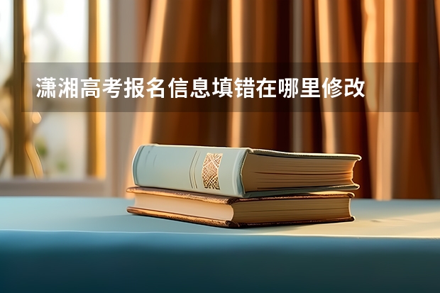 潇湘高考报名信息填错在哪里修改