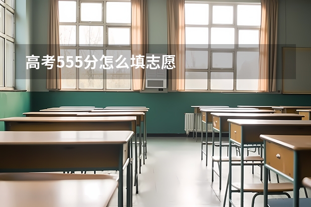 高考555分怎么填志愿