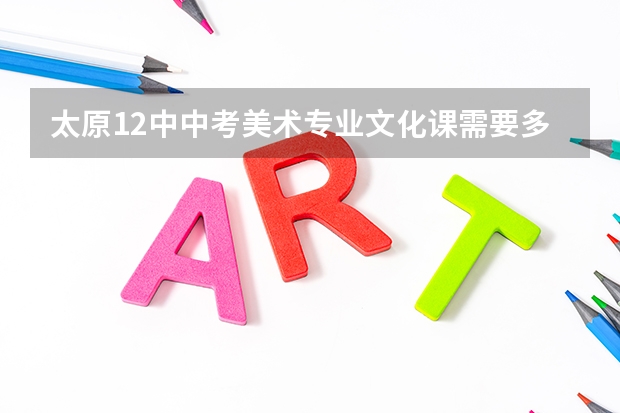 太原12中中考美术专业文化课需要多少分数？美术专科班好不好？？