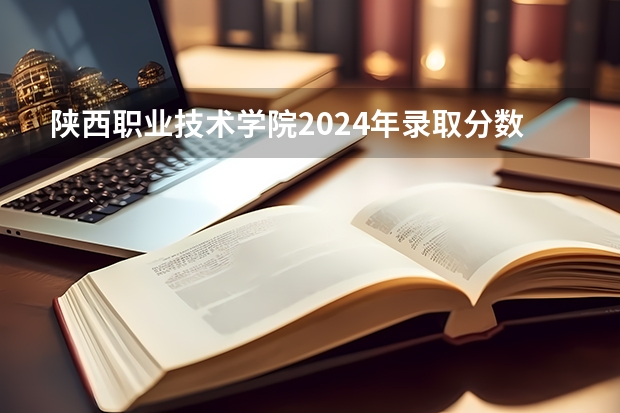陕西职业技术学院2024年录取分数线汇总