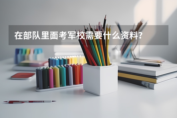 在部队里面考军校需要什么资料？