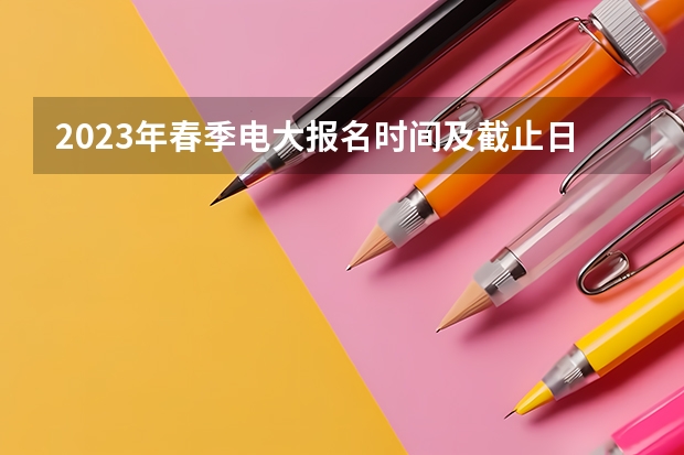 2023年春季电大报名时间及截止日期是什么时候？