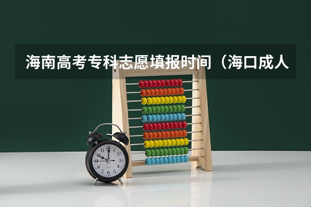 海南高考专科志愿填报时间（海口成人高考口在哪？）