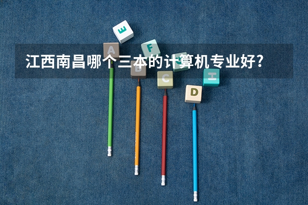 江西南昌哪个三本的计算机专业好?