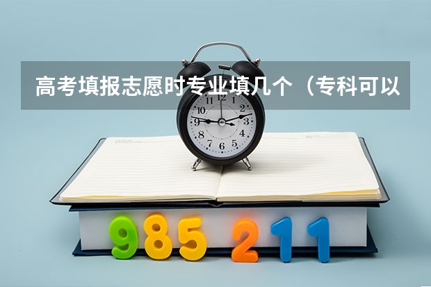 高考填报志愿时专业填几个（专科可以报几个志愿）