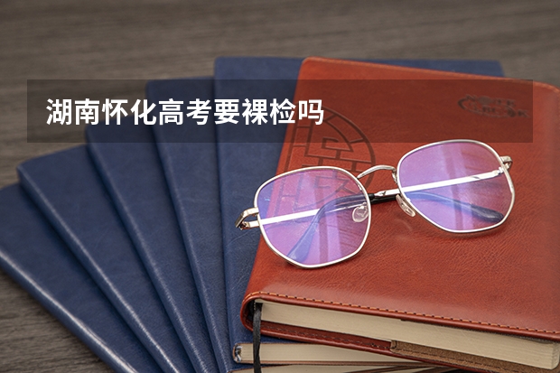 湖南怀化高考要裸检吗