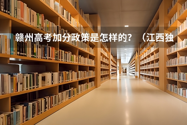 赣州高考加分政策是怎样的?(江西独生子女高考可以加分吗)