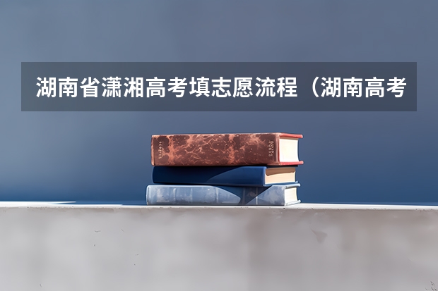 湖南省潇湘高考填志愿流程（湖南高考专科志愿填报录取规则？）
