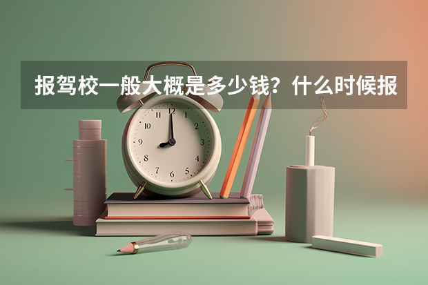 报驾校一般大概是多少钱？什么时候报名最划算 最优惠？