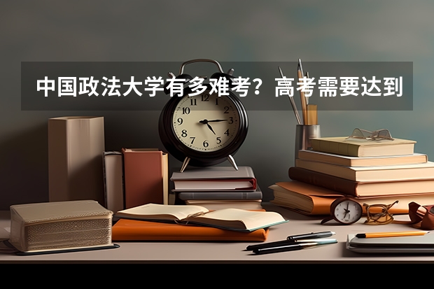 中国政法大学有多难考？高考需要达到多少分才能去这所高校就读？