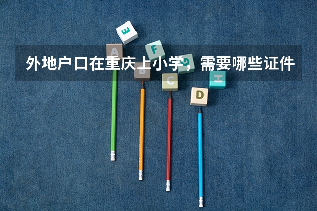 外地户口在重庆上小学，需要哪些证件？
