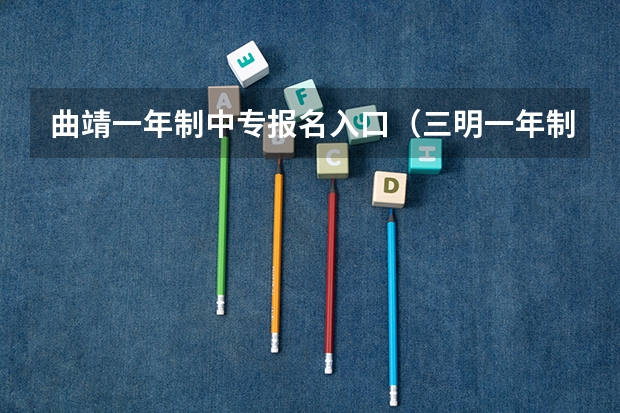 曲靖一年制中专报名入口(三明一年制中专报名入口)