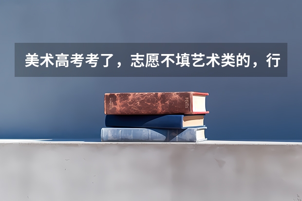 美术高考考了，志愿不填艺术类的，行不行的？ 09年山东省美术高考志愿填报