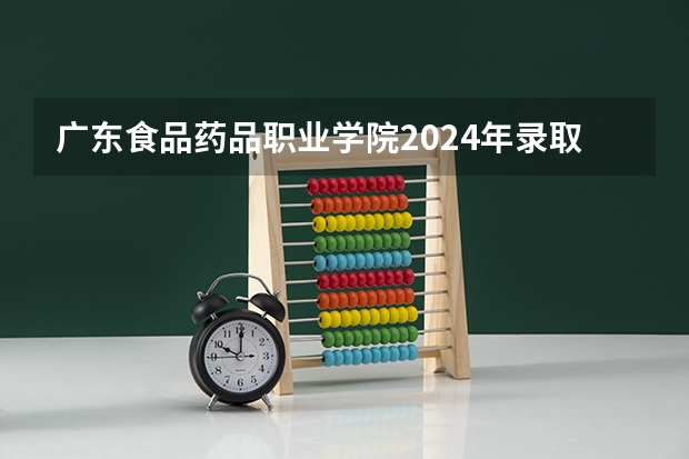 广东食品药品职业学院2024年录取分数线汇总