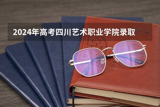 2024年高考四川艺术职业学院录取分数线排名