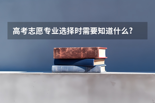 高考志愿专业选择时需要知道什么?