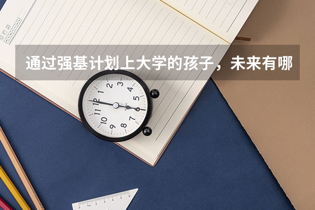 通过强基计划上大学的孩子，未来有哪些优势？