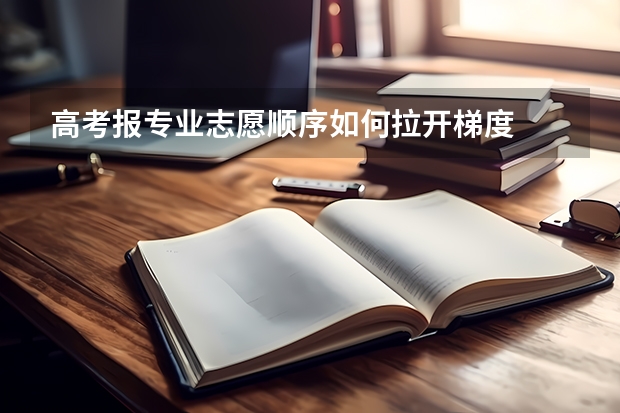 高考报专业志愿顺序如何拉开梯度
