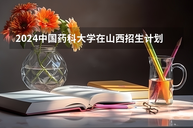 2024中国药科大学在山西招生计划表