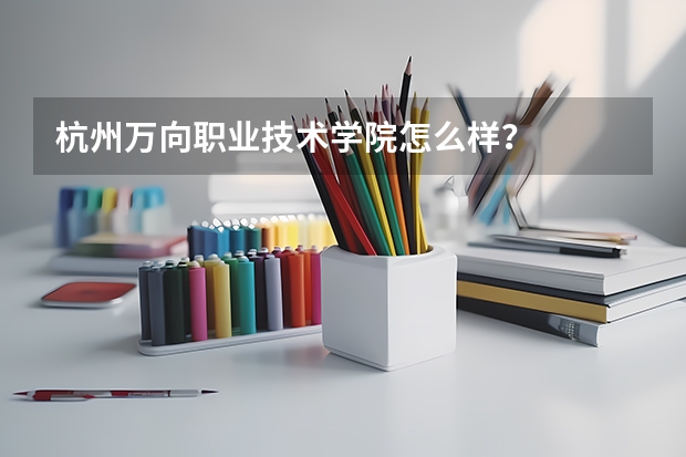 杭州万向职业技术学院怎么样？