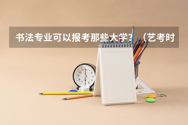 书法专业可以报考那些大学？（艺考时间）