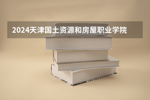 2024天津国土资源和房屋职业学院高考录取分数线是多少？