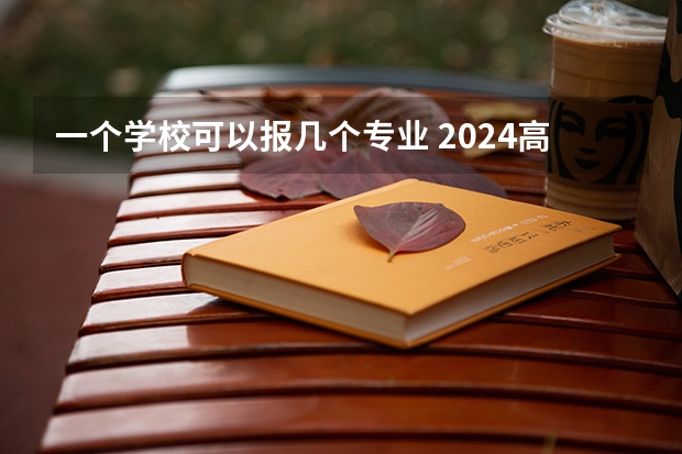一个学校可以报几个专业 2024高考志愿设置（高考志愿填报能填几个学校几个专业）
