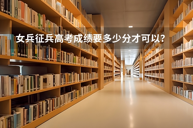 女兵征兵高考成绩要多少分才可以？