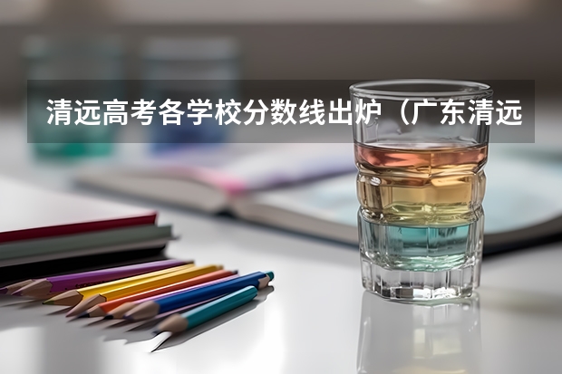 清远高考各学校分数线出炉（广东清远落户多长时间可以参加高考，小孩明年高考，户口迁到清远的话）