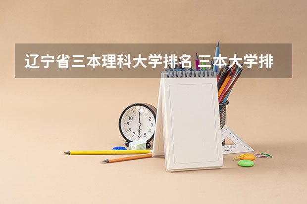 辽宁省三本理科大学排名 三本大学排名榜 全国最好的三本学校