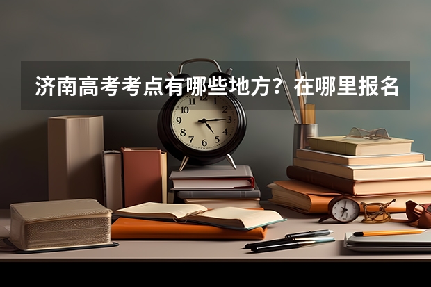 济南高考考点有哪些地方？在哪里报名？