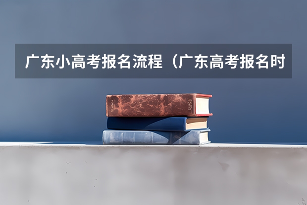 广东小高考报名流程（广东高考报名时间）