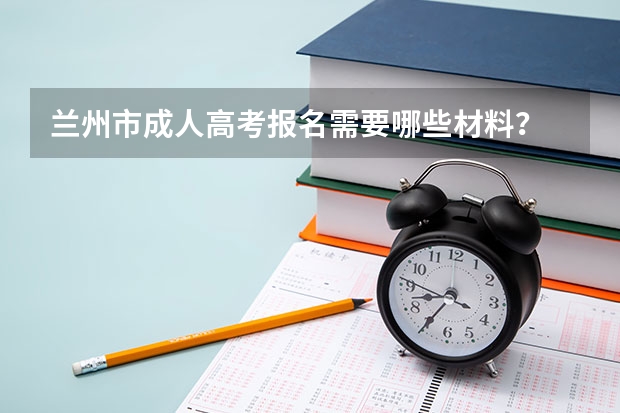 兰州市成人高考报名需要哪些材料？