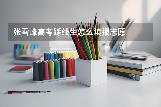张雪峰高考踩线生怎么填报志愿