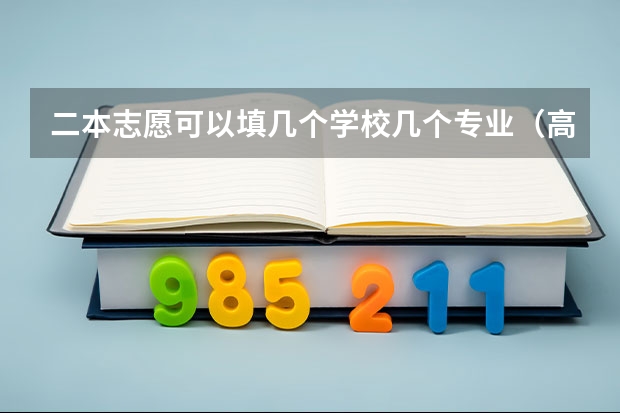 二本志愿可以填几个学校几个专业（高考填志愿时可以填几个学校（二本），一个学校可以报几个专业？）
