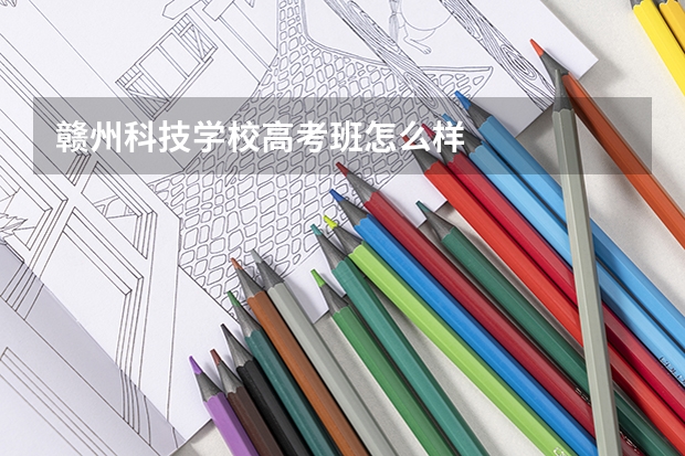 赣州科技学校高考班怎么样