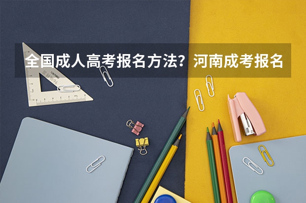 全国成人高考报名方法?河南成考报名入口官网?(怎样获取河南警察学院本科学历?)