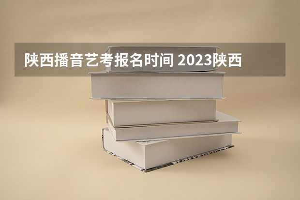 陕西播音艺考报名时间 2023陕西艺考分数线