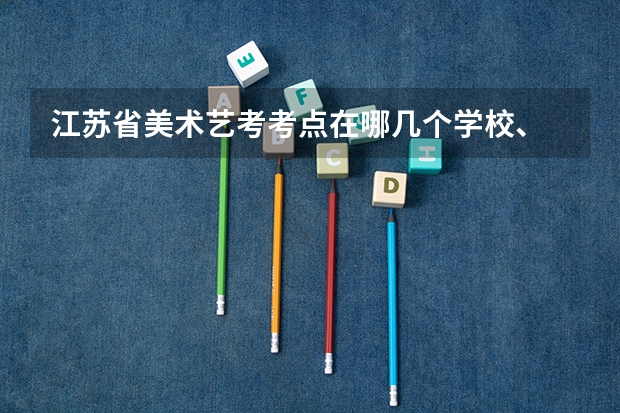 江苏省美术艺考考点在哪几个学校、 江苏美术艺考分数线2023