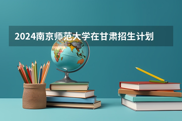 2024南京师范大学在甘肃招生计划表