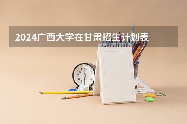 2024广西大学在甘肃招生计划表
