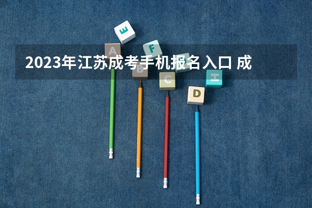 2023年江苏成考手机报名入口 成人高考手机怎么报名？