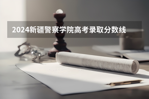 2024新疆警察学院高考录取分数线是多少？