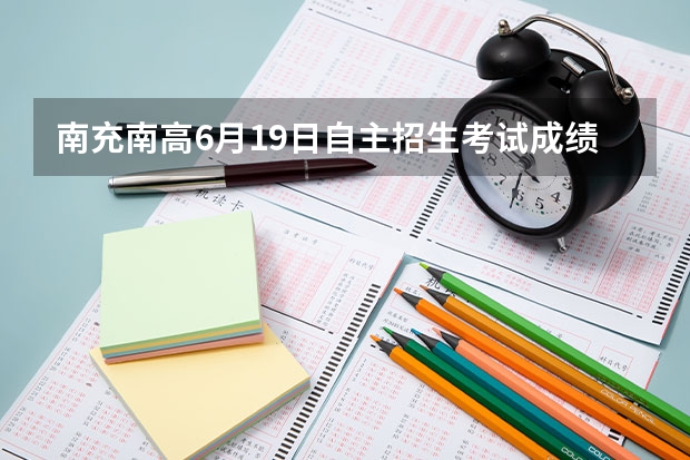 南充南高6月19日自主招生考试成绩查询（谁能介绍一下南高的自主招生考试）