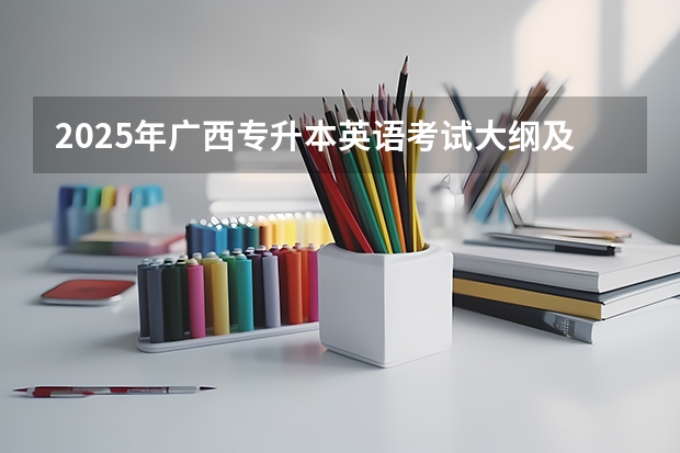 2025年广西专升本英语考试大纲及题型（广西2025年统招专升本有那些医学院校）