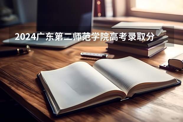 2024广东第二师范学院高考录取分数线是多少？